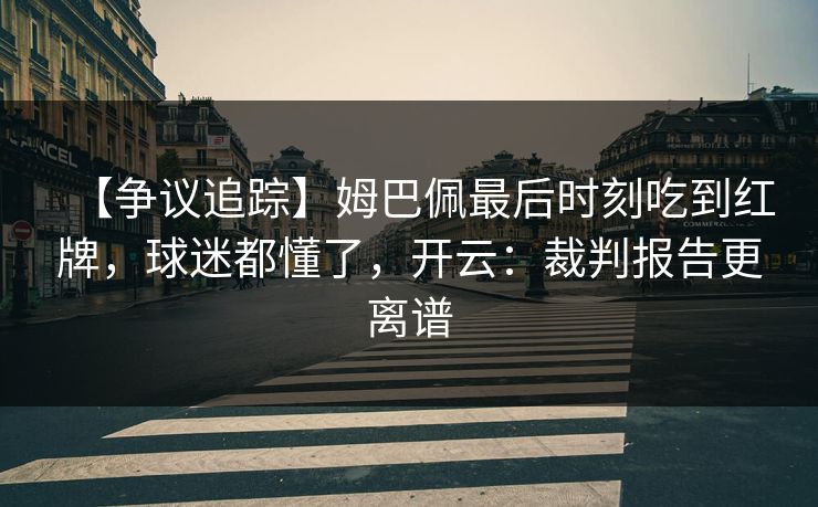【争议追踪】姆巴佩最后时刻吃到红牌，球迷都懂了，开云：裁判报告更离谱-第1张图片-开云体育平台官网 - 专业赛事首选