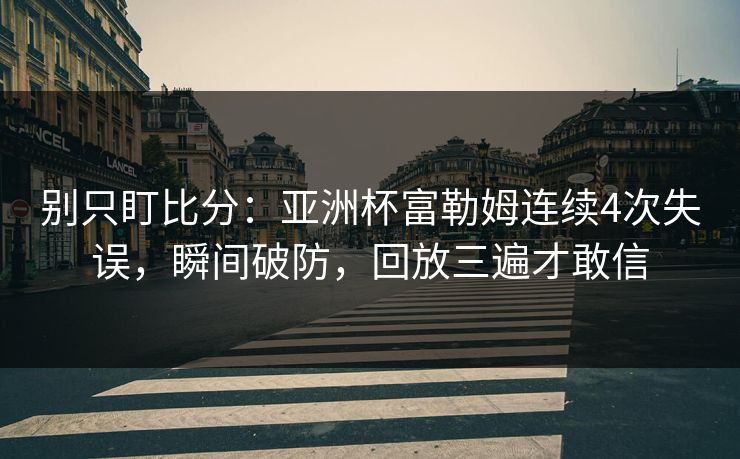 别只盯比分：亚洲杯富勒姆连续4次失误，瞬间破防，回放三遍才敢信-第1张图片-开云体育平台官网 - 专业赛事首选
