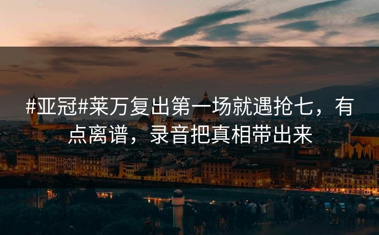 #亚冠#莱万复出第一场就遇抢七,有点离谱,录音把真相带出来-第1张图片-开云体育平台官网 - 专业赛事首选 #亚冠#莱万复出第一场就遇抢七,有点离谱,录音把真相带出来-第1张图片-开云体育平台官网 - 专业赛事首选