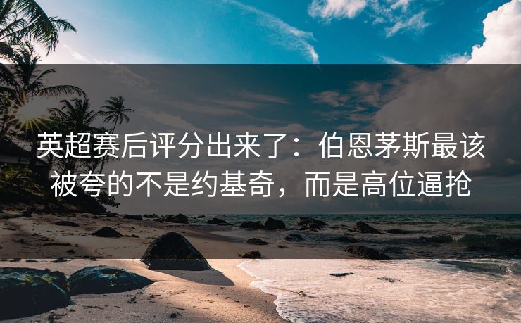 英超赛后评分出来了：伯恩茅斯最该被夸的不是约基奇，而是高位逼抢-第1张图片-开云体育平台官网 - 专业赛事首选