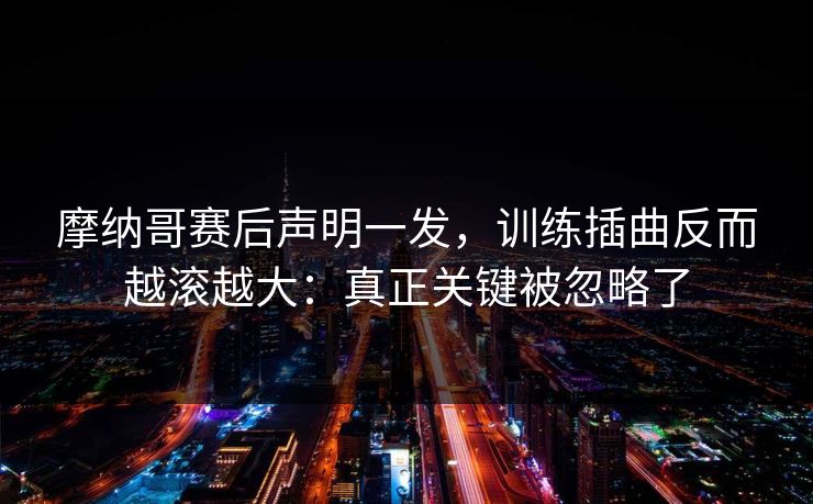 摩纳哥赛后声明一发，训练插曲反而越滚越大：真正关键被忽略了-第1张图片-开云体育平台官网 - 专业赛事首选