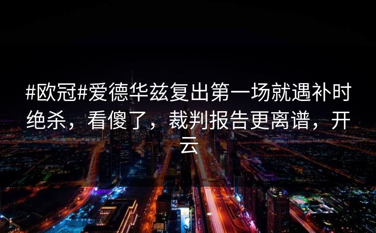 #欧冠#爱德华兹复出第一场就遇补时绝杀，看傻了，裁判报告更离谱，开云-第1张图片-开云体育平台官网 - 专业赛事首选