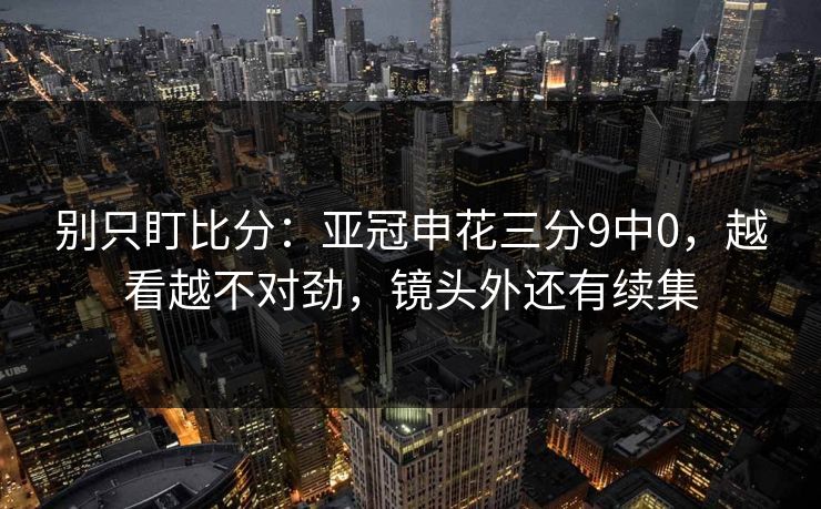 别只盯比分：亚冠申花三分9中0，越看越不对劲，镜头外还有续集-第1张图片-开云体育平台官网 - 专业赛事首选