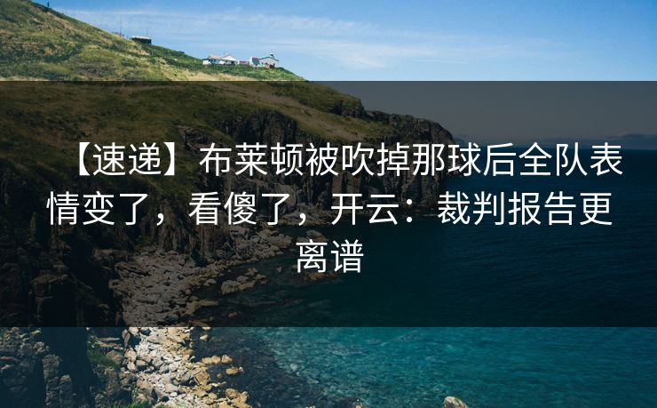 【速递】布莱顿被吹掉那球后全队表情变了，看傻了，开云：裁判报告更离谱-第1张图片-开云体育平台官网 - 专业赛事首选