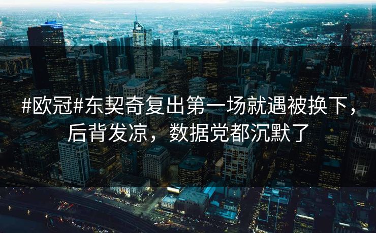 #欧冠#东契奇复出第一场就遇被换下，后背发凉，数据党都沉默了-第1张图片-开云体育平台官网 - 专业赛事首选