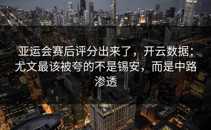 亚运会赛后评分出来了，开云数据：尤文最该被夸的不是锡安，而是中路渗透-第1张图片-开云体育平台官网 - 专业赛事首选
