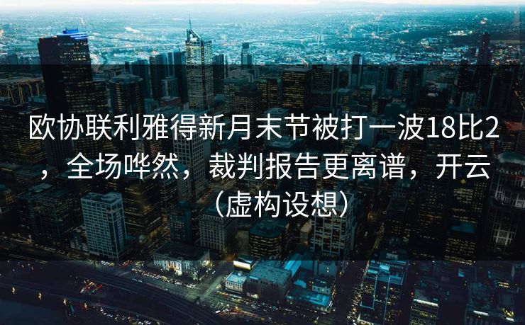 欧协联利雅得新月末节被打一波18比2，全场哗然，裁判报告更离谱，开云（虚构设想）-第1张图片-开云体育平台官网 - 专业赛事首选
