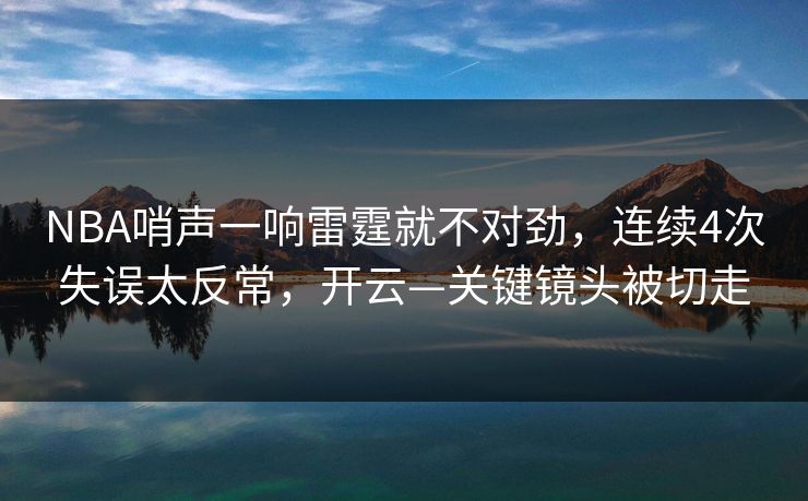 NBA哨声一响雷霆就不对劲，连续4次失误太反常，开云—关键镜头被切走-第1张图片-开云体育平台官网 - 专业赛事首选