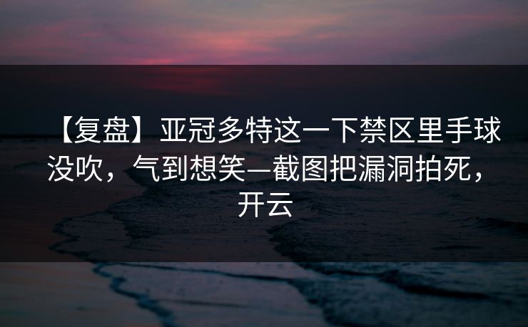 【复盘】亚冠多特这一下禁区里手球没吹,气到想笑—截图把漏洞拍死,开云-第1张图片-开云体育平台官网 - 专业赛事首选 【复盘】亚冠多特这一下禁区里手球没吹,气到想笑—截图把漏洞拍死,开云-第1张图片-开云体育平台官网 - 专业赛事首选