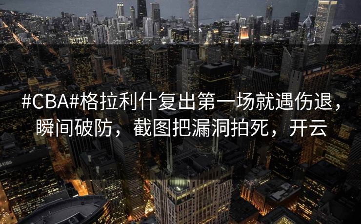 #CBA#格拉利什复出第一场就遇伤退，瞬间破防，截图把漏洞拍死，开云-第1张图片-开云体育平台官网 - 专业赛事首选
