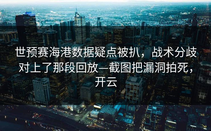 世预赛海港数据疑点被扒，战术分歧对上了那段回放—截图把漏洞拍死，开云-第1张图片-开云体育平台官网 - 专业赛事首选