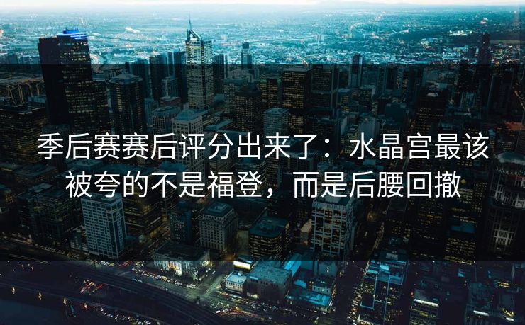 季后赛赛后评分出来了:水晶宫最该被夸的不是福登,而是后腰回撤-第1张图片-开云体育平台官网 - 专业赛事首选 季后赛赛后评分出来了:水晶宫最该被夸的不是福登,而是后腰回撤-第1张图片-开云体育平台官网 - 专业赛事首选