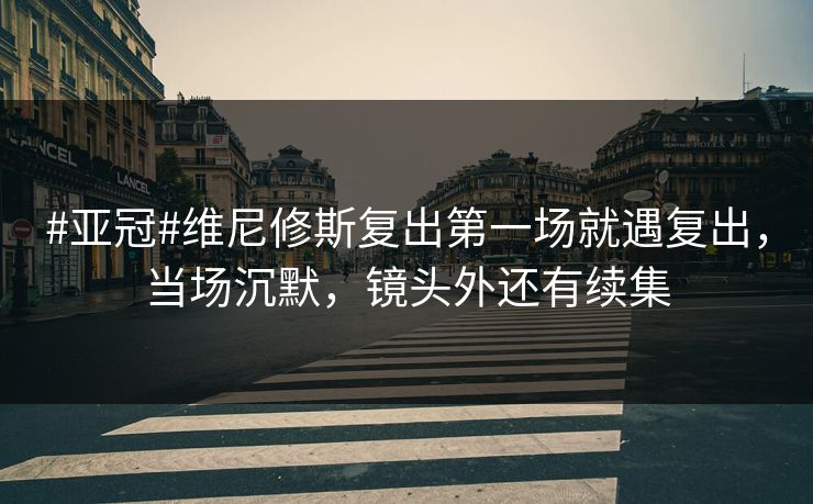 #亚冠#维尼修斯复出第一场就遇复出，当场沉默，镜头外还有续集-第1张图片-开云体育平台官网 - 专业赛事首选