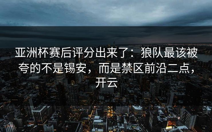 亚洲杯赛后评分出来了：狼队最该被夸的不是锡安，而是禁区前沿二点，开云-第1张图片-开云体育平台官网 - 专业赛事首选