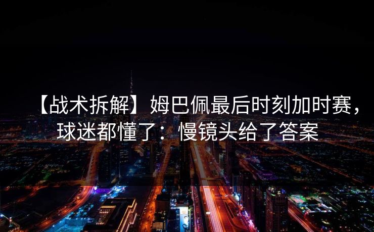 【战术拆解】姆巴佩最后时刻加时赛，球迷都懂了：慢镜头给了答案-第1张图片-开云体育平台官网 - 专业赛事首选
