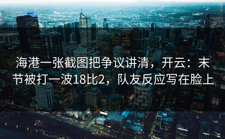 海港一张截图把争议讲清，开云：末节被打一波18比2，队友反应写在脸上-第1张图片-开云体育平台官网 - 专业赛事首选