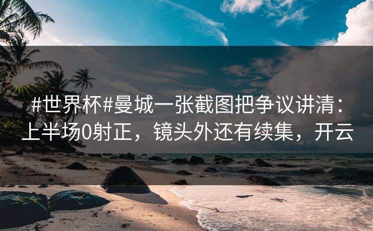 #世界杯#曼城一张截图把争议讲清：上半场0射正，镜头外还有续集，开云-第1张图片-开云体育平台官网 - 专业赛事首选