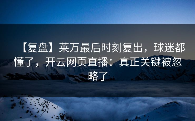 【复盘】莱万最后时刻复出，球迷都懂了，开云网页直播：真正关键被忽略了-第1张图片-开云体育平台官网 - 专业赛事首选