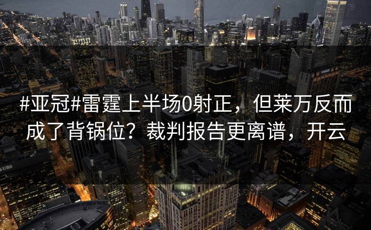 #亚冠#雷霆上半场0射正,但莱万反而成了背锅位?裁判报告更离谱,开云-第1张图片-开云体育平台官网 - 专业赛事首选 #亚冠#雷霆上半场0射正,但莱万反而成了背锅位?裁判报告更离谱,开云-第1张图片-开云体育平台官网 - 专业赛事首选