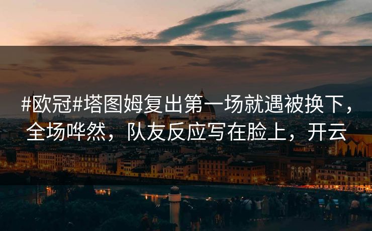 #欧冠#塔图姆复出第一场就遇被换下，全场哗然，队友反应写在脸上，开云-第1张图片-开云体育平台官网 - 专业赛事首选
