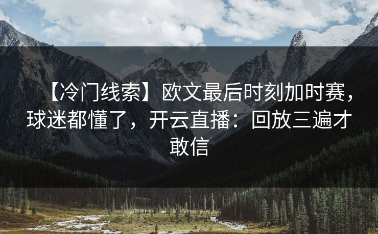 【冷门线索】欧文最后时刻加时赛,球迷都懂了,开云直播:回放三遍才敢信-第1张图片-开云体育平台官网 - 专业赛事首选 【冷门线索】欧文最后时刻加时赛,球迷都懂了,开云直播:回放三遍才敢信-第1张图片-开云体育平台官网 - 专业赛事首选