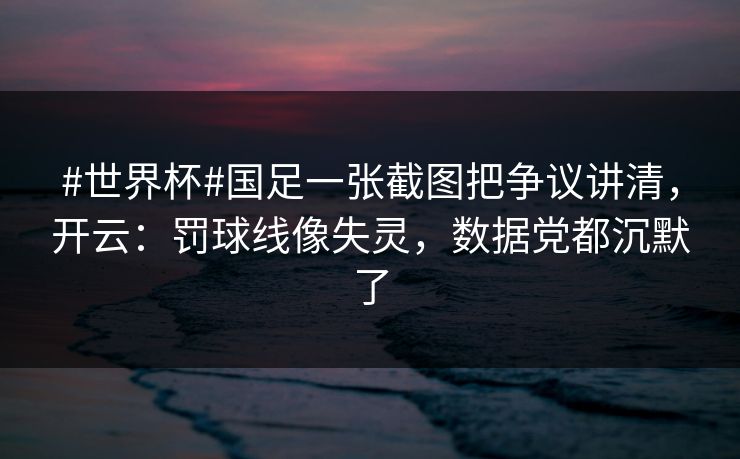 #世界杯#国足一张截图把争议讲清，开云：罚球线像失灵，数据党都沉默了-第1张图片-开云体育平台官网 - 专业赛事首选