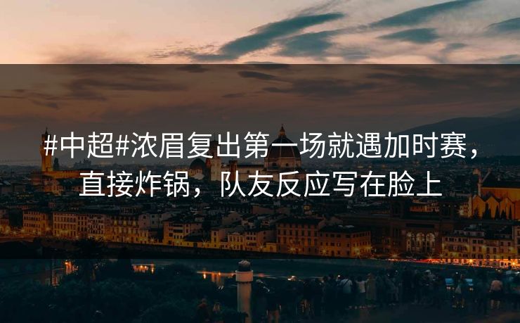 #中超#浓眉复出第一场就遇加时赛,直接炸锅,队友反应写在脸上-第1张图片-开云体育平台官网 - 专业赛事首选 #中超#浓眉复出第一场就遇加时赛,直接炸锅,队友反应写在脸上-第1张图片-开云体育平台官网 - 专业赛事首选