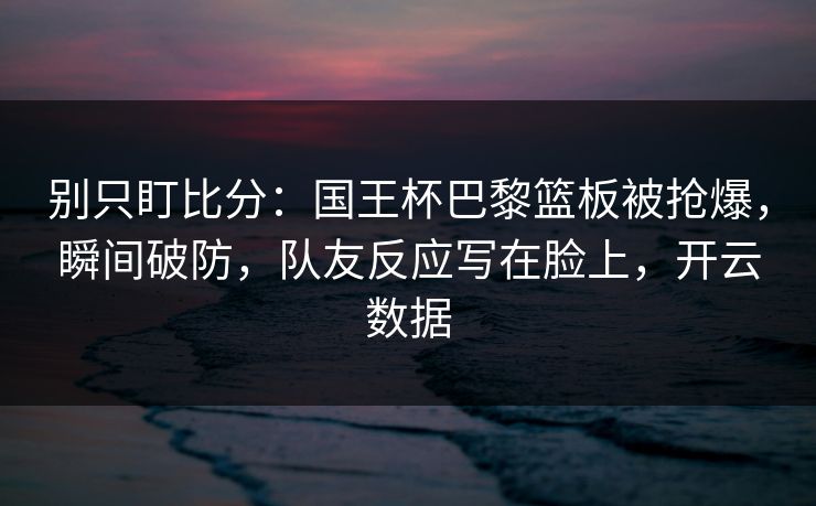 别只盯比分:国王杯巴黎篮板被抢爆,瞬间破防,队友反应写在脸上,开云数据-第1张图片-开云体育平台官网 - 专业赛事首选 别只盯比分:国王杯巴黎篮板被抢爆,瞬间破防,队友反应写在脸上,开云数据-第1张图片-开云体育平台官网 - 专业赛事首选