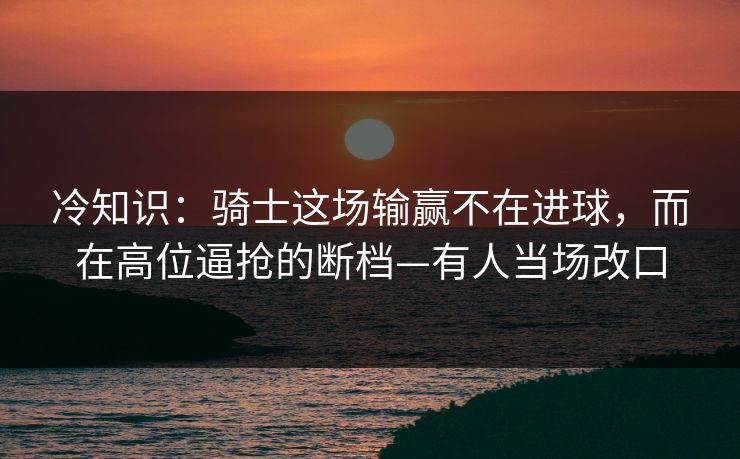 冷知识：骑士这场输赢不在进球，而在高位逼抢的断档—有人当场改口-第1张图片-开云体育平台官网 - 专业赛事首选