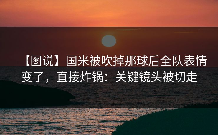 【图说】国米被吹掉那球后全队表情变了,直接炸锅:关键镜头被切走-第1张图片-开云体育平台官网 - 专业赛事首选 【图说】国米被吹掉那球后全队表情变了,直接炸锅:关键镜头被切走-第1张图片-开云体育平台官网 - 专业赛事首选