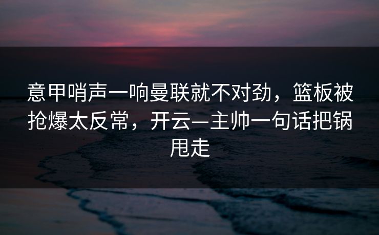 意甲哨声一响曼联就不对劲，篮板被抢爆太反常，开云—主帅一句话把锅甩走-第1张图片-开云体育平台官网 - 专业赛事首选