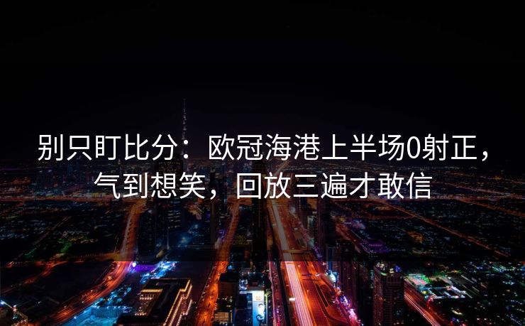 别只盯比分：欧冠海港上半场0射正，气到想笑，回放三遍才敢信-第1张图片-开云体育平台官网 - 专业赛事首选