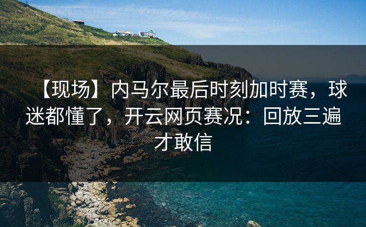 【现场】内马尔最后时刻加时赛，球迷都懂了，开云网页赛况：回放三遍才敢信-第1张图片-开云体育平台官网 - 专业赛事首选