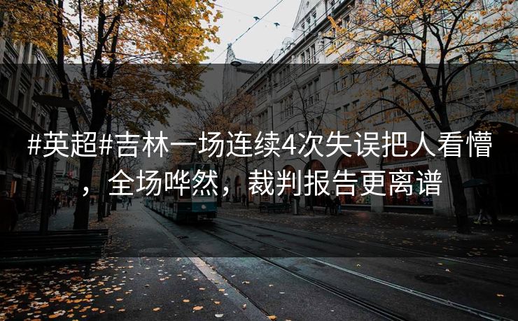 #英超#吉林一场连续4次失误把人看懵，全场哗然，裁判报告更离谱-第1张图片-开云体育平台官网 - 专业赛事首选