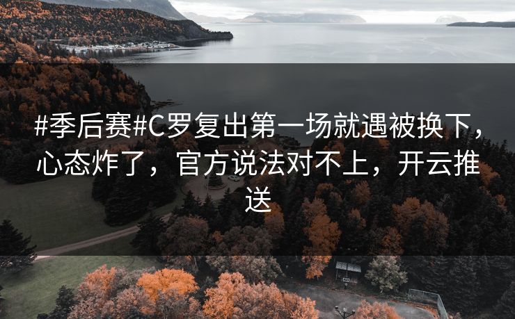 #季后赛#C罗复出第一场就遇被换下，心态炸了，官方说法对不上，开云推送-第1张图片-开云体育平台官网 - 专业赛事首选