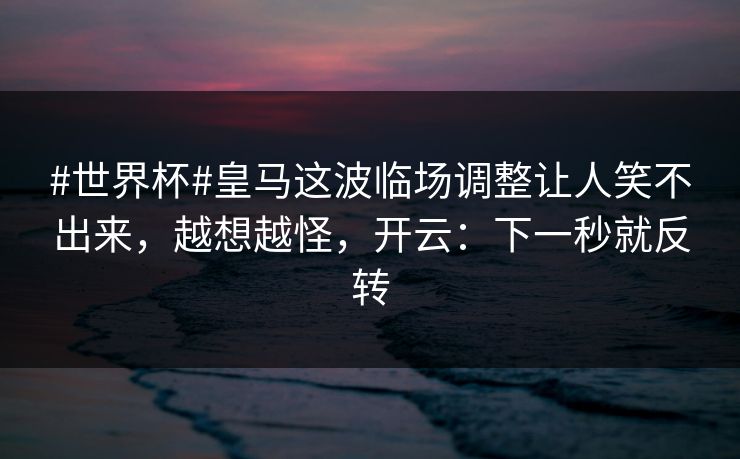 #世界杯#皇马这波临场调整让人笑不出来,越想越怪,开云:下一秒就反转-第1张图片-开云体育平台官网 - 专业赛事首选 #世界杯#皇马这波临场调整让人笑不出来,越想越怪,开云:下一秒就反转-第1张图片-开云体育平台官网 - 专业赛事首选