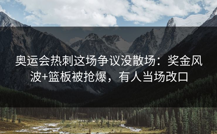 奥运会热刺这场争议没散场:奖金风波+篮板被抢爆,有人当场改口-第1张图片-开云体育平台官网 - 专业赛事首选 奥运会热刺这场争议没散场:奖金风波+篮板被抢爆,有人当场改口-第1张图片-开云体育平台官网 - 专业赛事首选