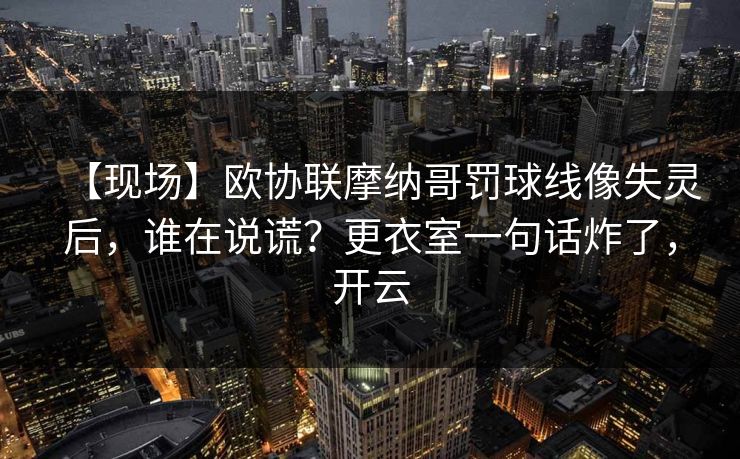 【现场】欧协联摩纳哥罚球线像失灵后,谁在说谎?更衣室一句话炸了,开云-第1张图片-开云体育平台官网 - 专业赛事首选 【现场】欧协联摩纳哥罚球线像失灵后,谁在说谎?更衣室一句话炸了,开云-第1张图片-开云体育平台官网 - 专业赛事首选