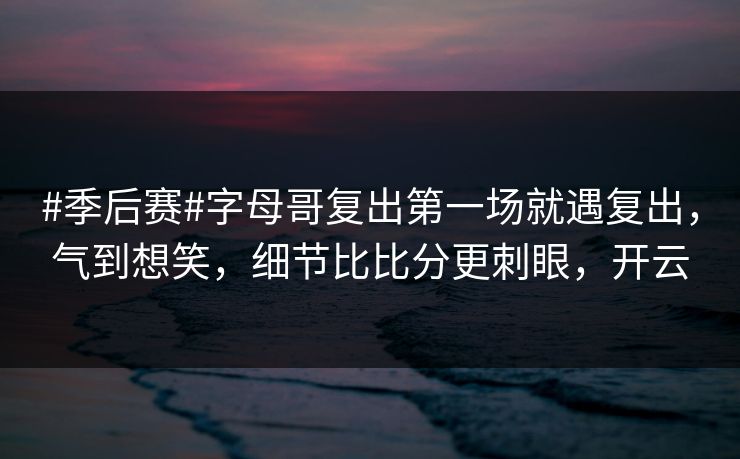 #季后赛#字母哥复出第一场就遇复出，气到想笑，细节比比分更刺眼，开云-第1张图片-开云体育平台官网 - 专业赛事首选