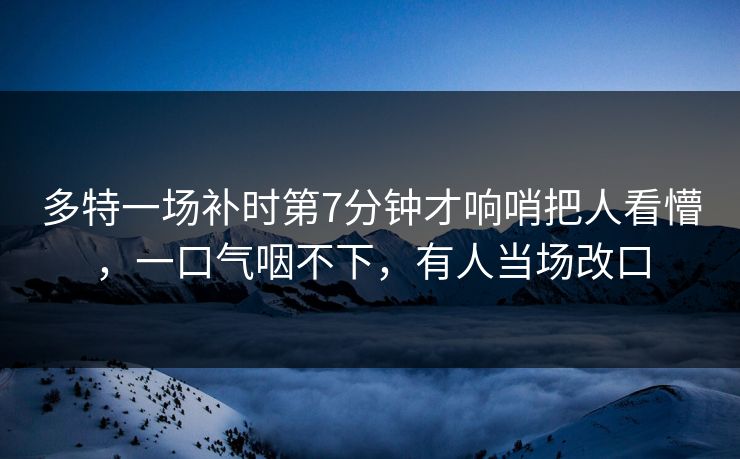 多特一场补时第7分钟才响哨把人看懵，一口气咽不下，有人当场改口-第1张图片-开云体育平台官网 - 专业赛事首选
