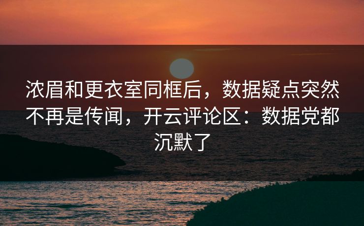 浓眉和更衣室同框后，数据疑点突然不再是传闻，开云评论区：数据党都沉默了-第1张图片-开云体育平台官网 - 专业赛事首选