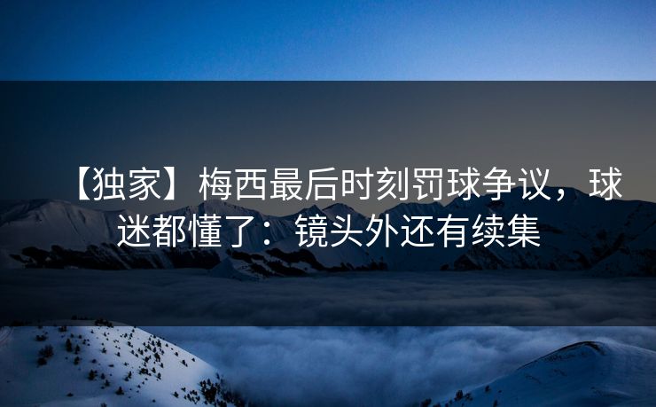 【独家】梅西最后时刻罚球争议，球迷都懂了：镜头外还有续集-第1张图片-开云体育平台官网 - 专业赛事首选