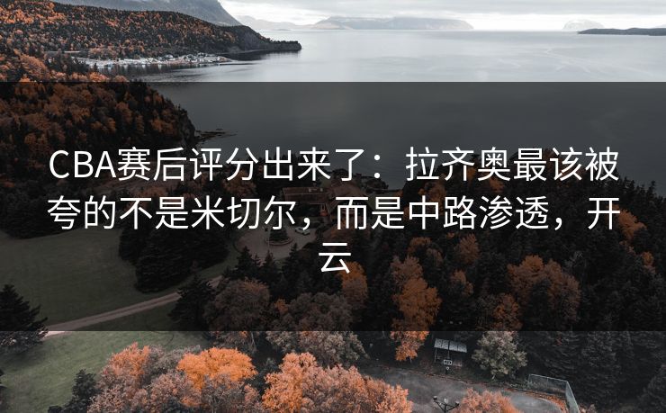 CBA赛后评分出来了：拉齐奥最该被夸的不是米切尔，而是中路渗透，开云-第1张图片-开云体育平台官网 - 专业赛事首选