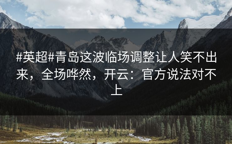 #英超#青岛这波临场调整让人笑不出来，全场哗然，开云：官方说法对不上-第1张图片-开云体育平台官网 - 专业赛事首选