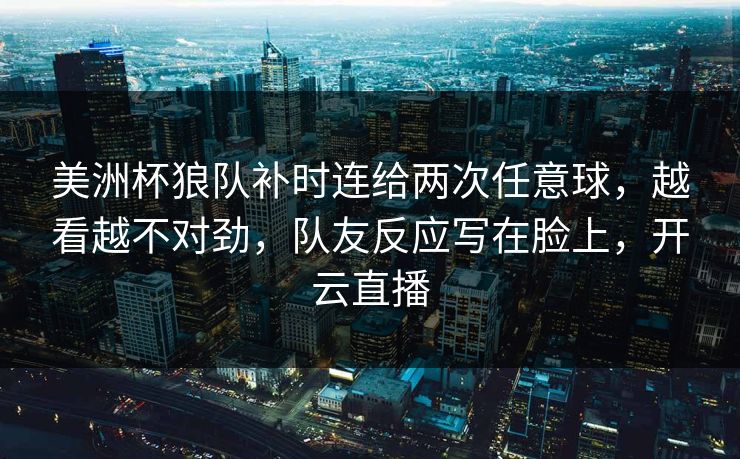 美洲杯狼队补时连给两次任意球，越看越不对劲，队友反应写在脸上，开云直播-第1张图片-开云体育平台官网 - 专业赛事首选
