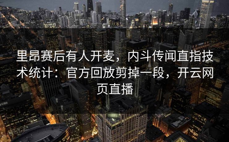 里昂赛后有人开麦，内斗传闻直指技术统计：官方回放剪掉一段，开云网页直播-第1张图片-开云体育平台官网 - 专业赛事首选
