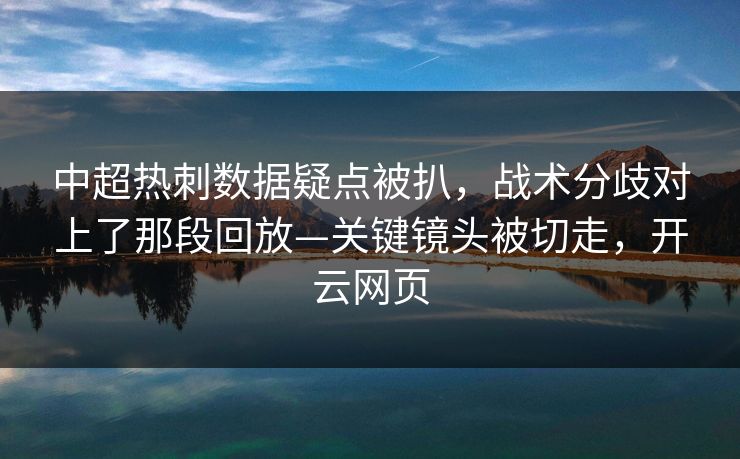 中超热刺数据疑点被扒，战术分歧对上了那段回放—关键镜头被切走，开云网页-第1张图片-开云体育平台官网 - 专业赛事首选
