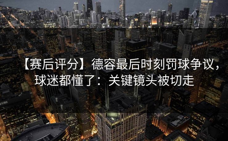 【赛后评分】德容最后时刻罚球争议，球迷都懂了：关键镜头被切走-第1张图片-开云体育平台官网 - 专业赛事首选