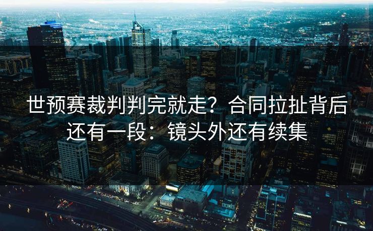世预赛裁判判完就走？合同拉扯背后还有一段：镜头外还有续集-第1张图片-开云体育平台官网 - 专业赛事首选
