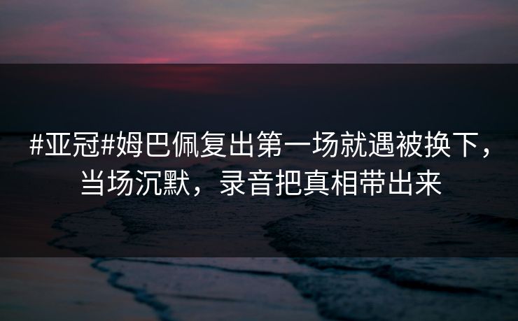 #亚冠#姆巴佩复出第一场就遇被换下，当场沉默，录音把真相带出来-第1张图片-开云体育平台官网 - 专业赛事首选